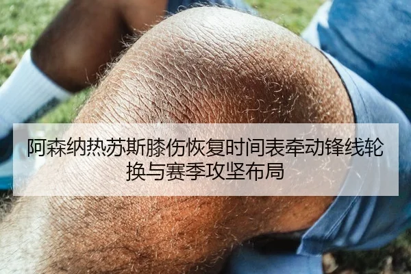 阿森纳热苏斯膝伤恢复时间表牵动锋线轮换与赛季攻坚布局