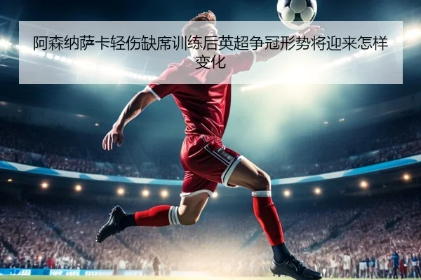 阿森纳萨卡轻伤缺席训练后英超争冠形势将迎来怎样变化