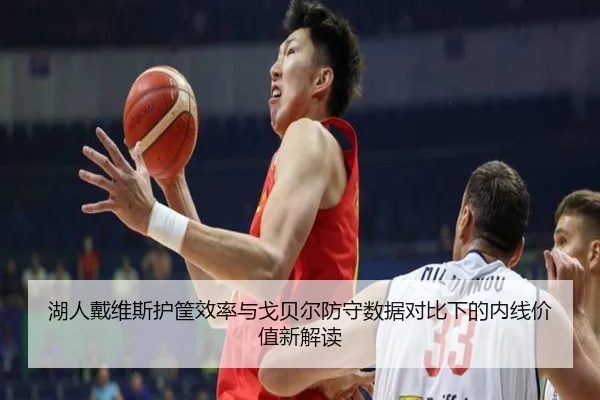 湖人戴维斯护筐效率与戈贝尔防守数据对比下的内线价值新解读