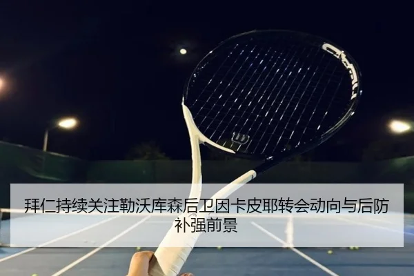 拜仁持续关注勒沃库森后卫因卡皮耶转会动向与后防补强前景