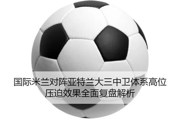 国际米兰对阵亚特兰大三中卫体系高位压迫效果全面复盘解析