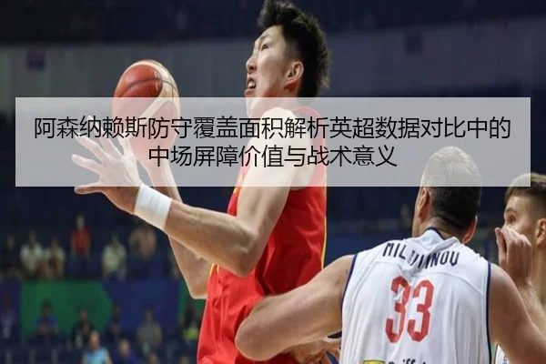 阿森纳赖斯防守覆盖面积解析英超数据对比中的中场屏障价值与战术意义