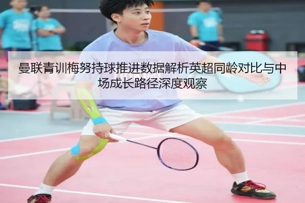 曼联青训梅努持球推进数据解析英超同龄对比与中场成长路径深度观察
