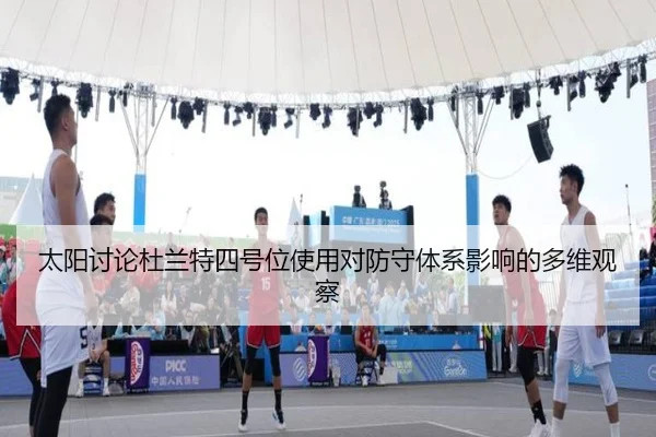 太阳讨论杜兰特四号位使用对防守体系影响的多维观察