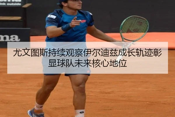 尤文图斯持续观察伊尔迪兹成长轨迹彰显球队未来核心地位